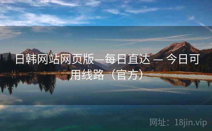 日韩网站网页版—每日直达 — 今日可用线路（官方）