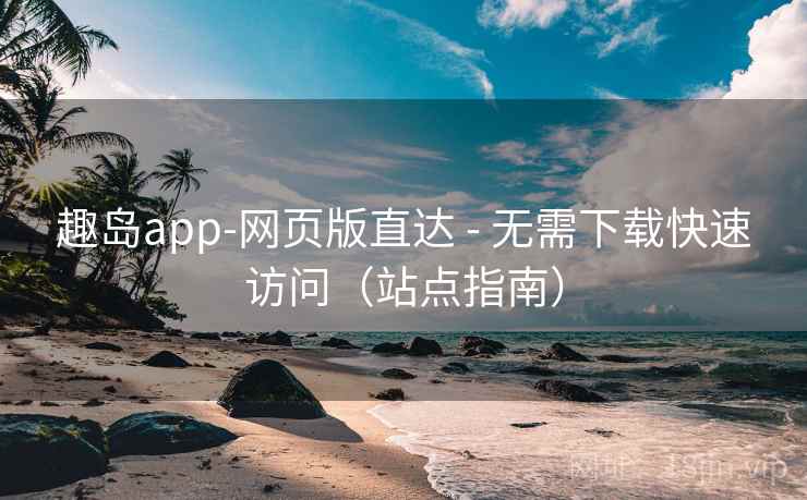 趣岛app-网页版直达 - 无需下载快速访问（站点指南）  第2张