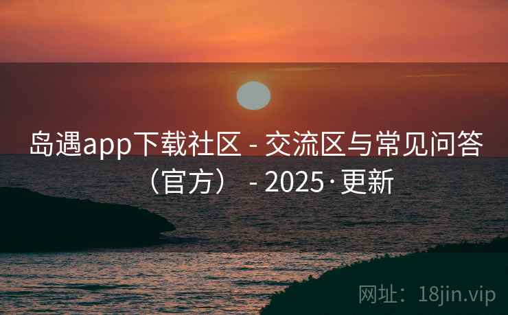 岛遇app下载社区 - 交流区与常见问答（官方） - 2025·更新