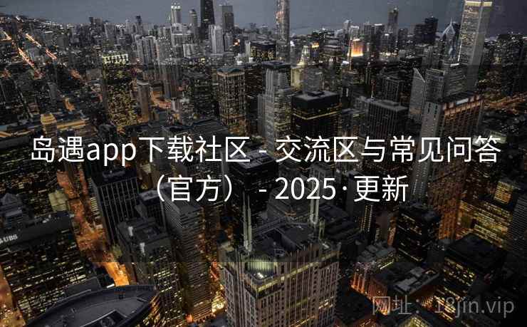 岛遇app下载社区 - 交流区与常见问答（官方） - 2025·更新