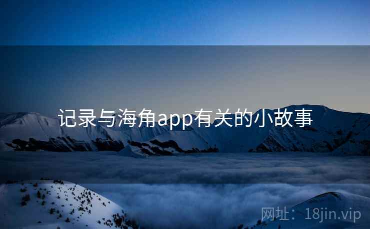记录与海角app有关的小故事  第1张