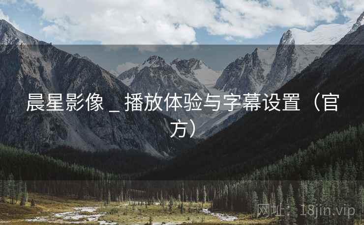 晨星影像 _ 播放体验与字幕设置（官方）  第1张