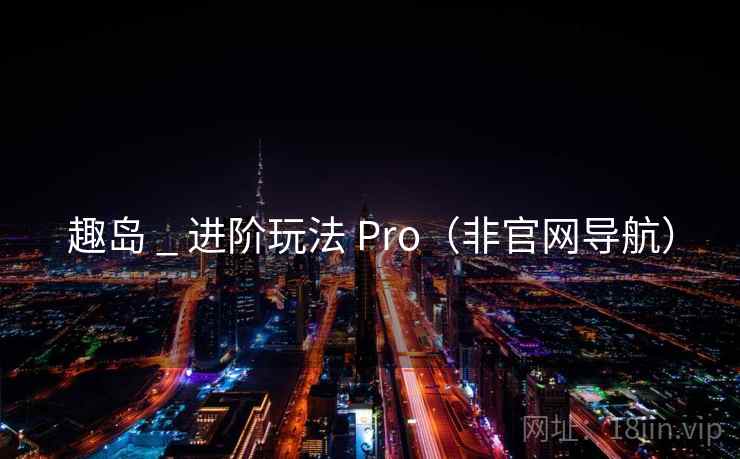 趣岛 _ 进阶玩法 Pro（非官网导航）