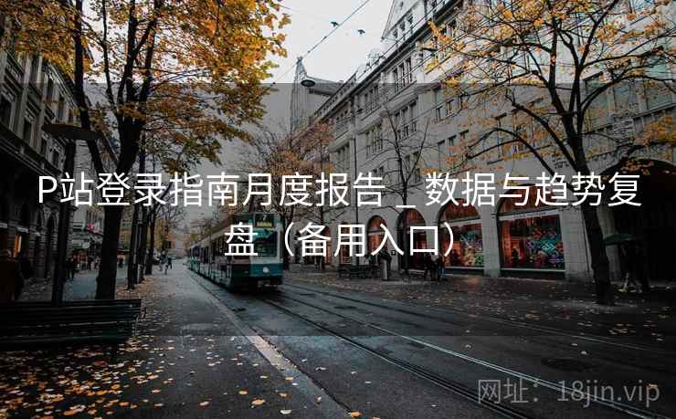 P站登录指南月度报告 _ 数据与趋势复盘（备用入口）  第2张