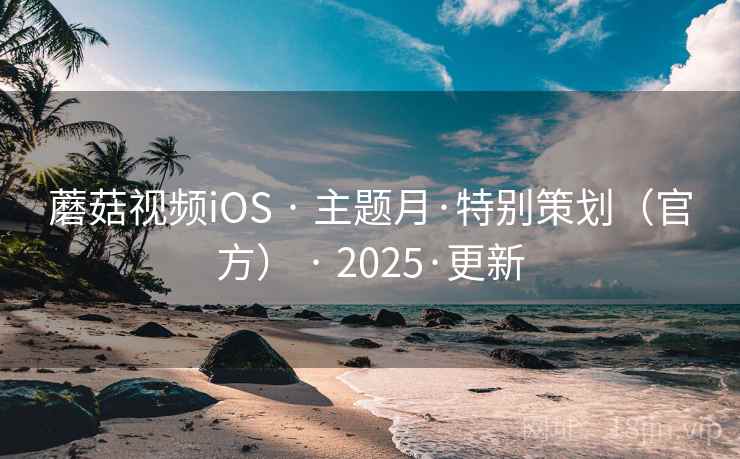 蘑菇视频iOS · 主题月·特别策划（官方） · 2025·更新
