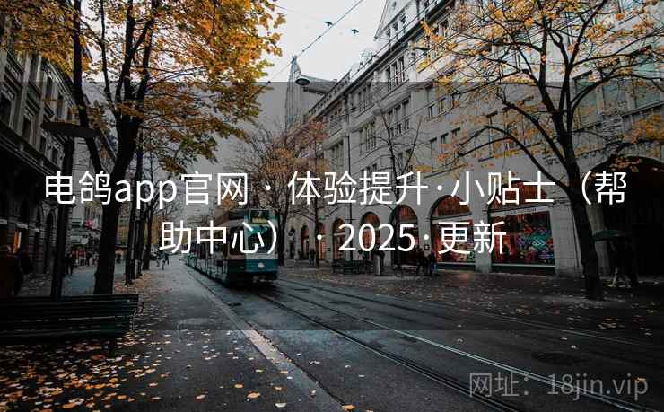 电鸽app官网 · 体验提升·小贴士（帮助中心） · 2025·更新