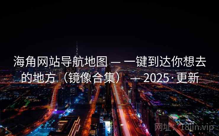 海角网站导航地图 — 一键到达你想去的地方（镜像合集） — 2025·更新