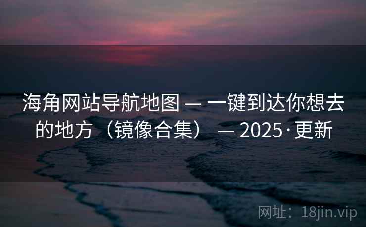 海角网站导航地图 — 一键到达你想去的地方（镜像合集） — 2025·更新