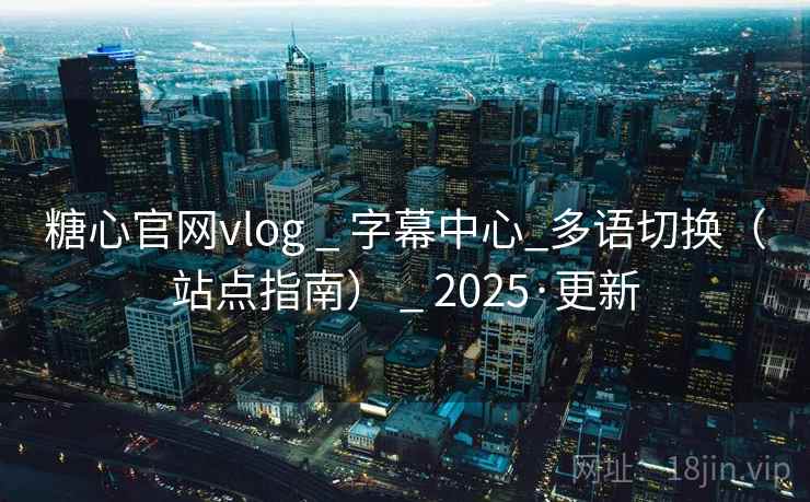 糖心官网vlog _ 字幕中心_多语切换（站点指南） _ 2025·更新