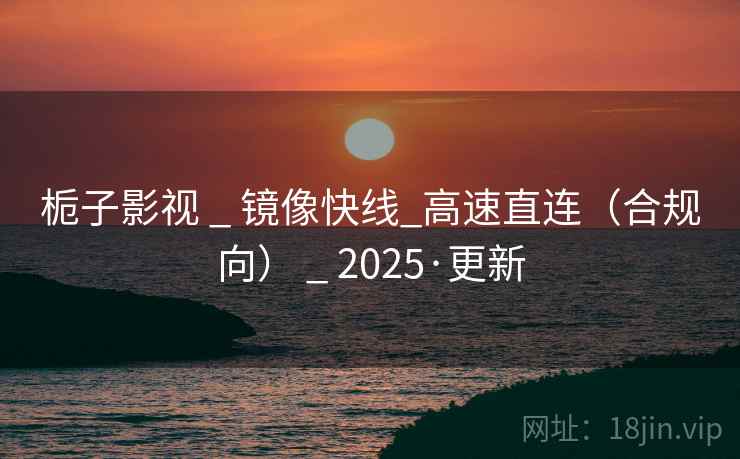 栀子影视 _ 镜像快线_高速直连（合规向） 2025·更新  第1张