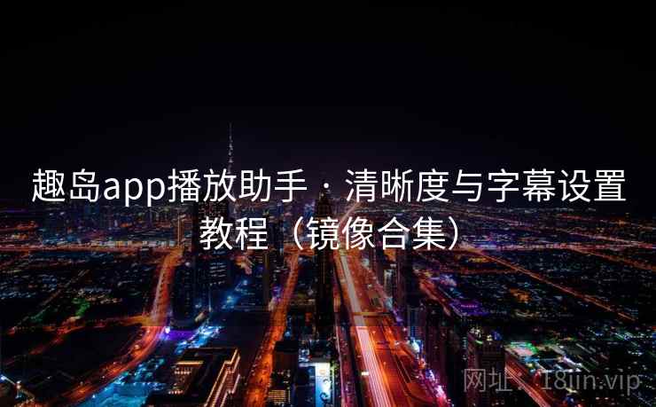 趣岛app播放助手 · 清晰度与字幕设置教程（镜像合集）