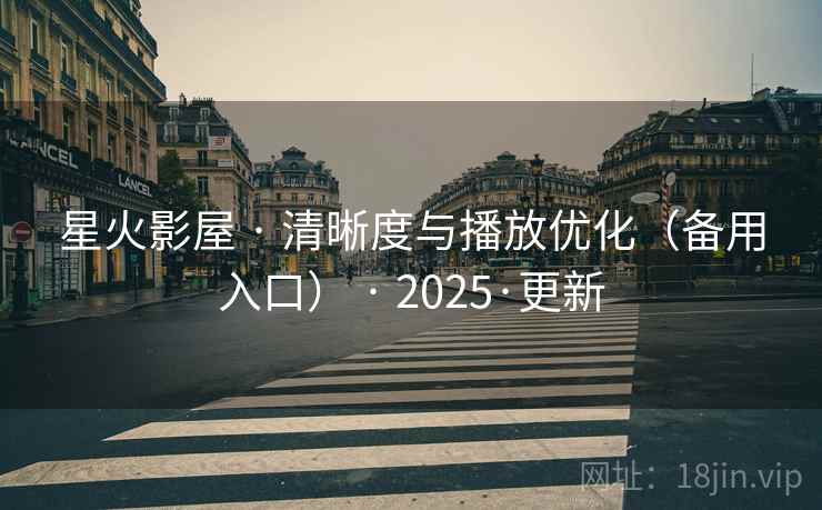星火影屋 · 清晰度与播放优化（备用入口） · 2025·更新