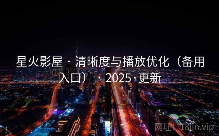 星火影屋 · 清晰度与播放优化（备用入口） · 2025·更新
