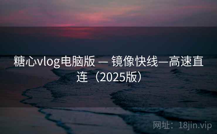 糖心vlog电脑版 — 镜像快线—高速直连（2025版）