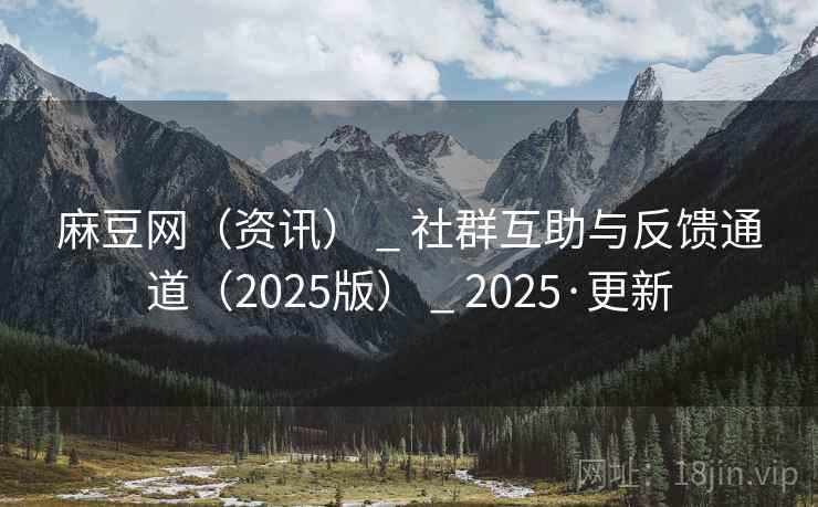 麻豆网（资讯） _ 社群互助与反馈通道（2025版） _ 2025·更新