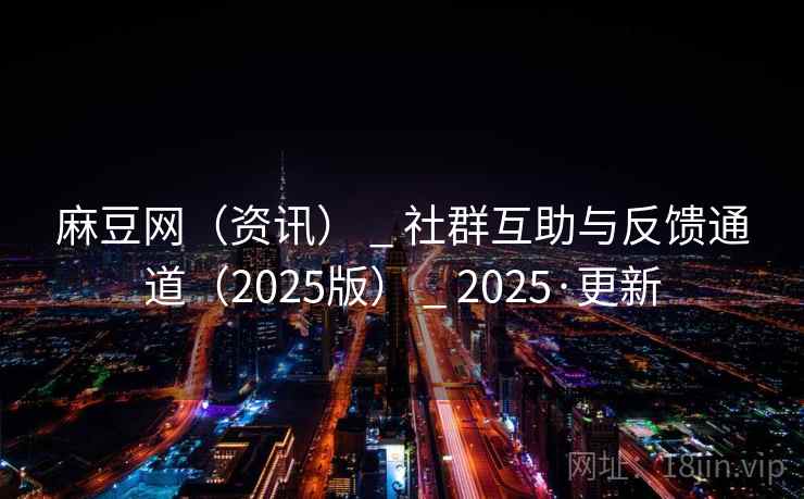 麻豆网（资讯） _ 社群互助与反馈通道（2025版） _ 2025·更新