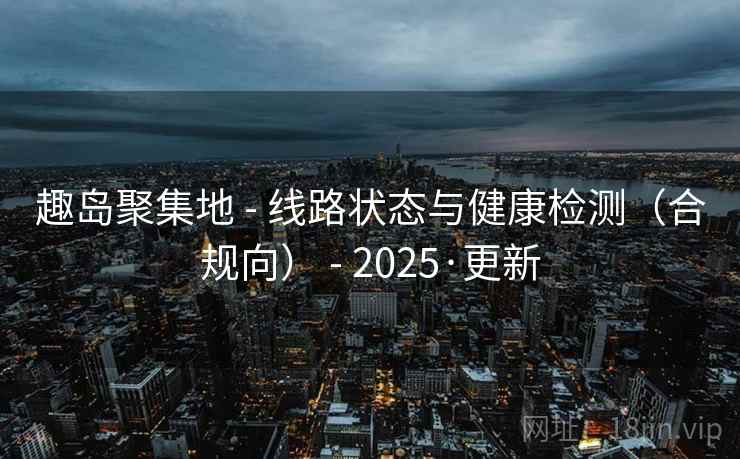 趣岛聚集地 - 线路状态与健康检测（合规向） - 2025·更新