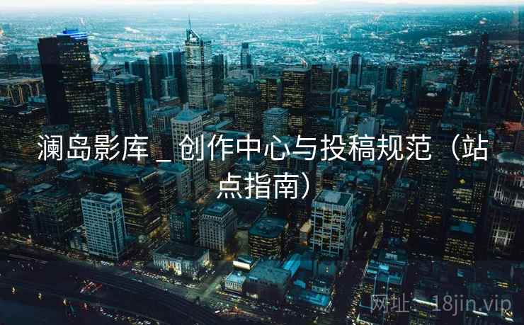 澜岛影库 _ 创作中心与投稿规范（站点指南）