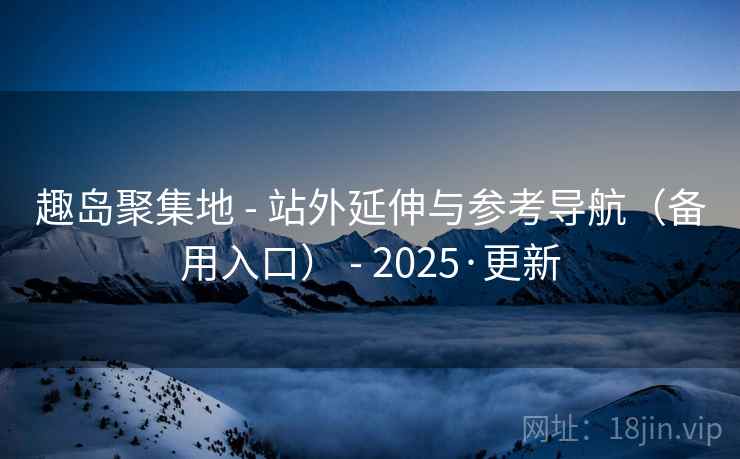 趣岛聚集地 - 站外延伸与参考导航（备用入口） - 2025·更新