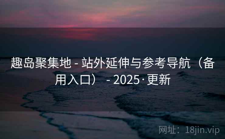 趣岛聚集地 - 站外延伸与参考导航（备用入口） - 2025·更新