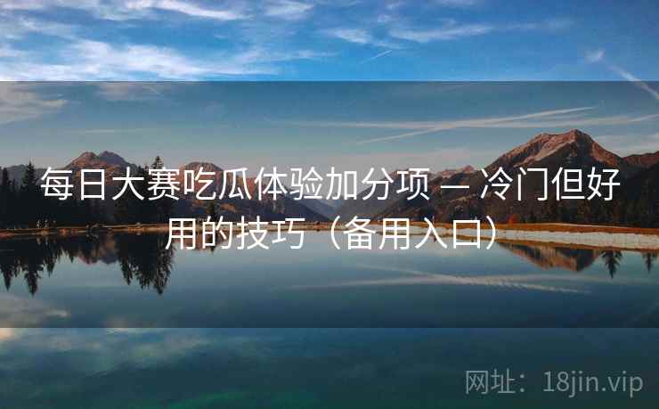 每日大赛吃瓜体验加分项 — 冷门但好用的技巧（备用入口）
