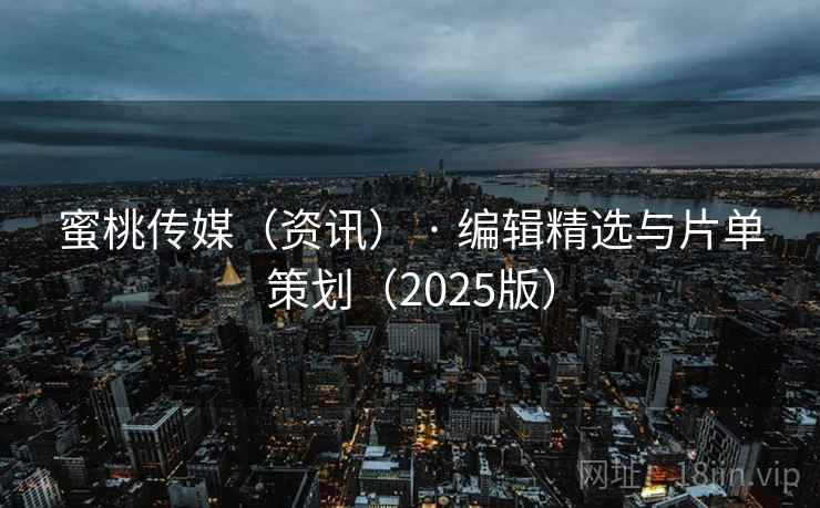 蜜桃传媒（资讯） · 编辑精选与片单策划（2025版）
