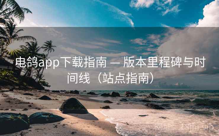 电鸽app下载指南 — 版本里程碑与时间线（站点指南）
