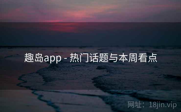 趣岛app - 热门话题与本周看点