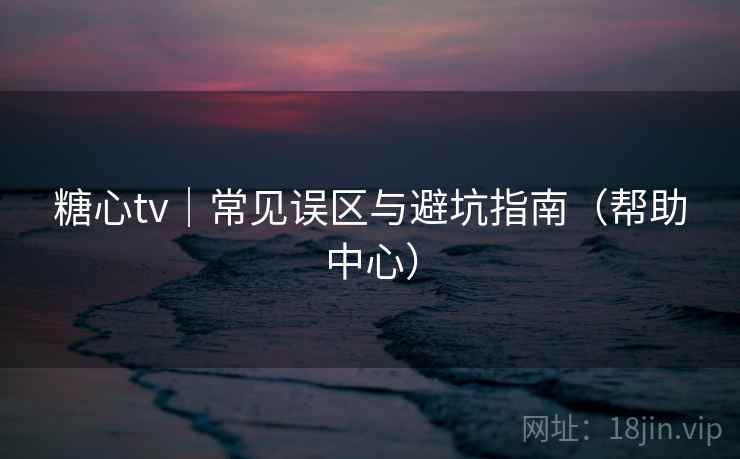 糖心tv｜常见误区与避坑指南（帮助中心）