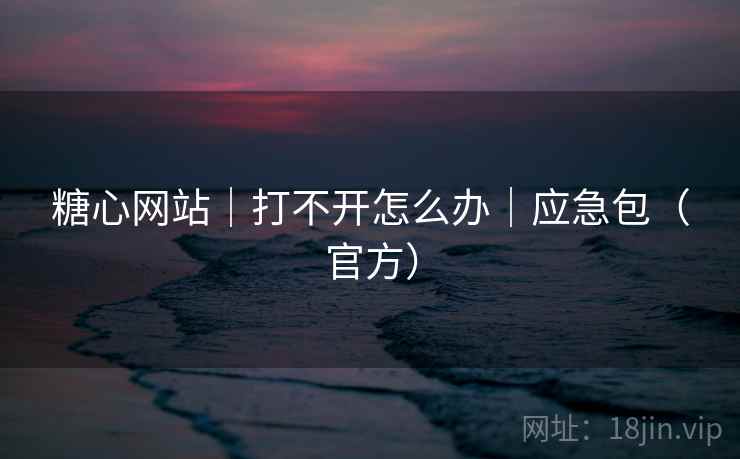 糖心网站｜打不开怎么办｜应急包（官方）