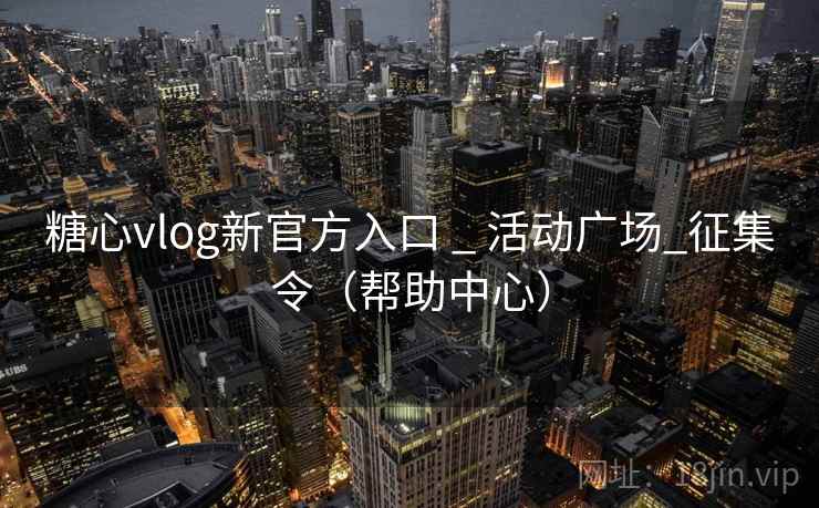 糖心vlog新官方入口 _ 活动广场_征集令（帮助中心）