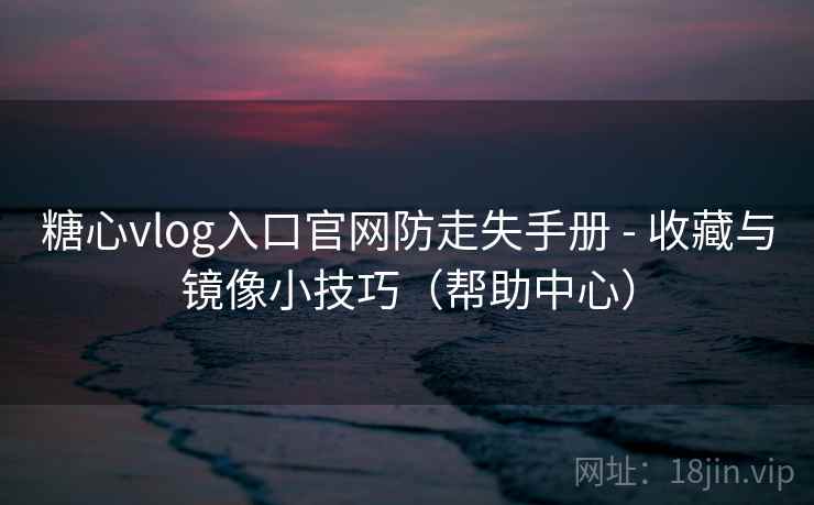 糖心vlog入口官网防走失手册 - 收藏与镜像小技巧（帮助中心）