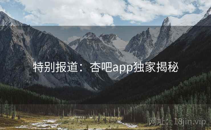 特别报道：杏吧app独家揭秘