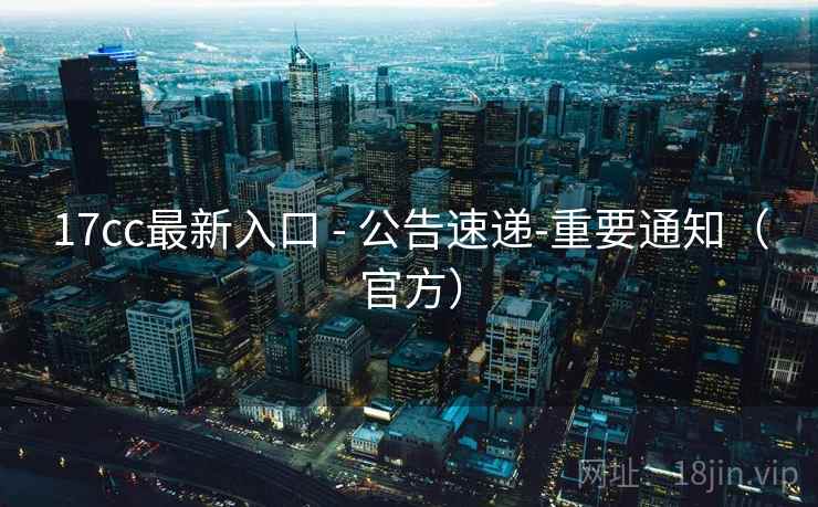 17cc最新入口 - 公告速递-重要通知（官方）
