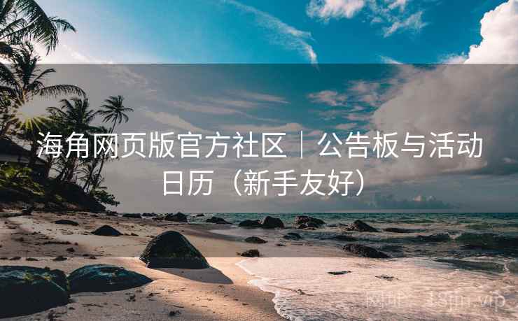 海角网页版官方社区｜公告板与活动日历（新手友好）