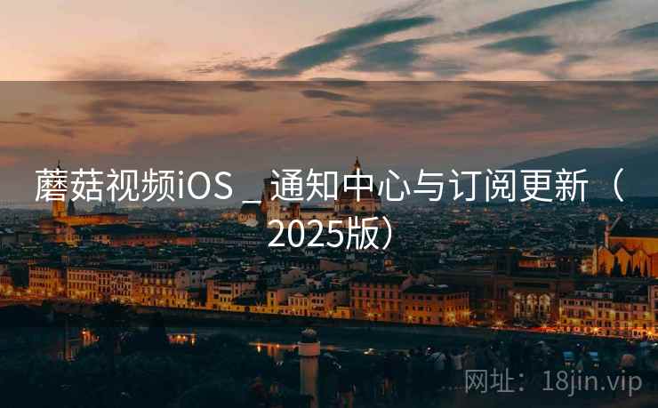 蘑菇视频iOS _ 通知中心与订阅更新（2025版）