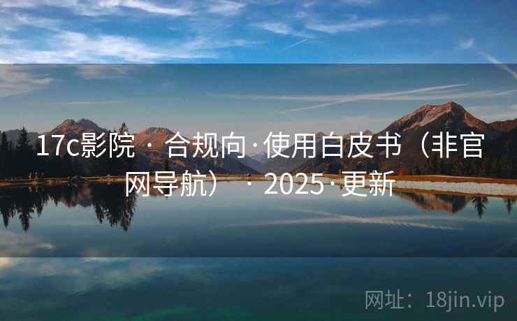 17c影院 · 合规向·使用白皮书（非官网导航） · 2025·更新