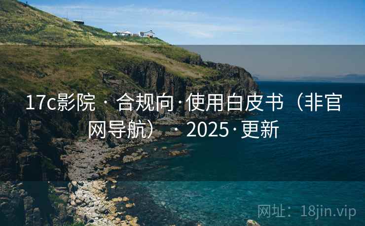 17c影院 · 合规向·使用白皮书（非官网导航） · 2025·更新