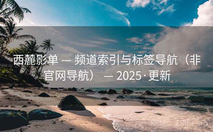 西麓影单 — 频道索引与标签导航（非官网导航） — 2025·更新