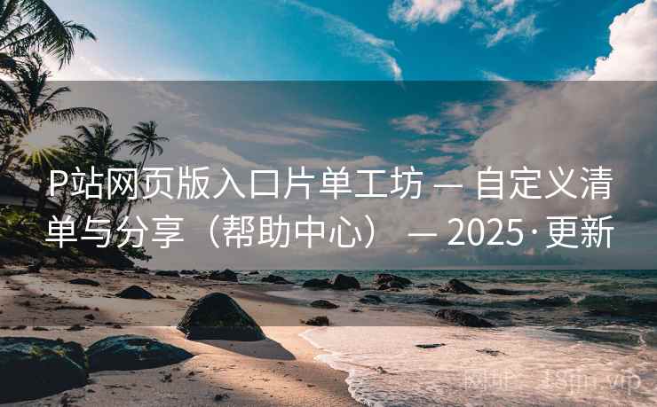 P站网页版入口片单工坊 — 自定义清单与分享（帮助中心） — 2025·更新