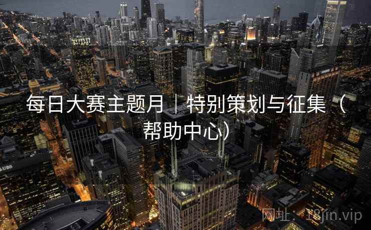 每日大赛主题月|特别策划与征集(帮助中心)
