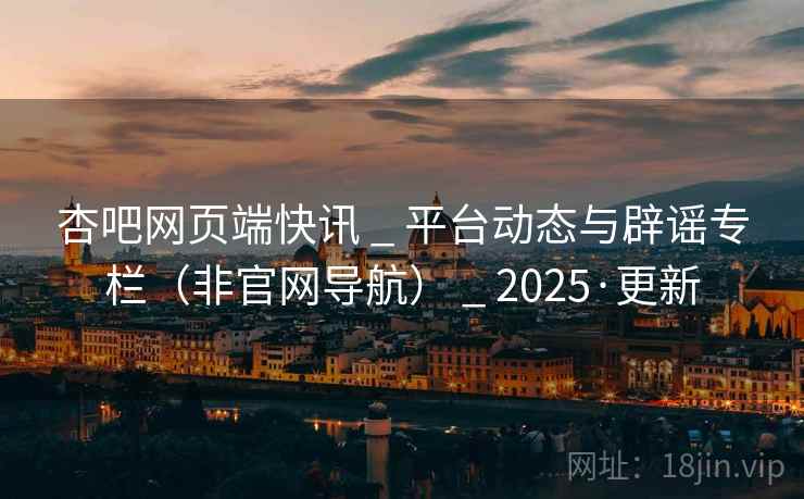 杏吧网页端快讯 _ 平台动态与辟谣专栏（非官网导航） _ 2025·更新