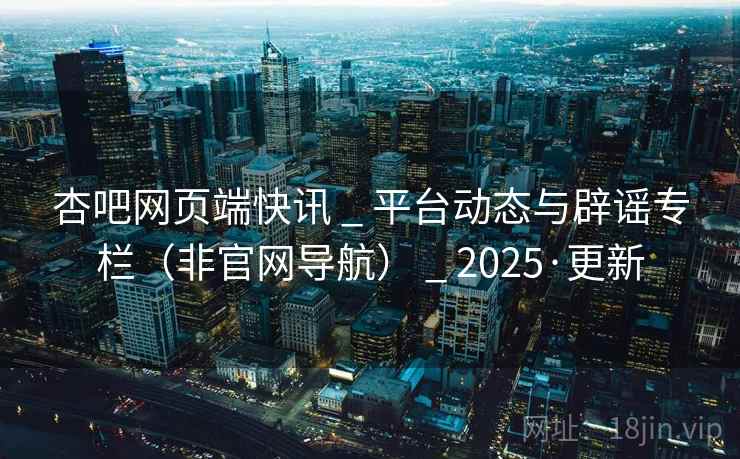 杏吧网页端快讯 _ 平台动态与辟谣专栏（非官网导航） _ 2025·更新