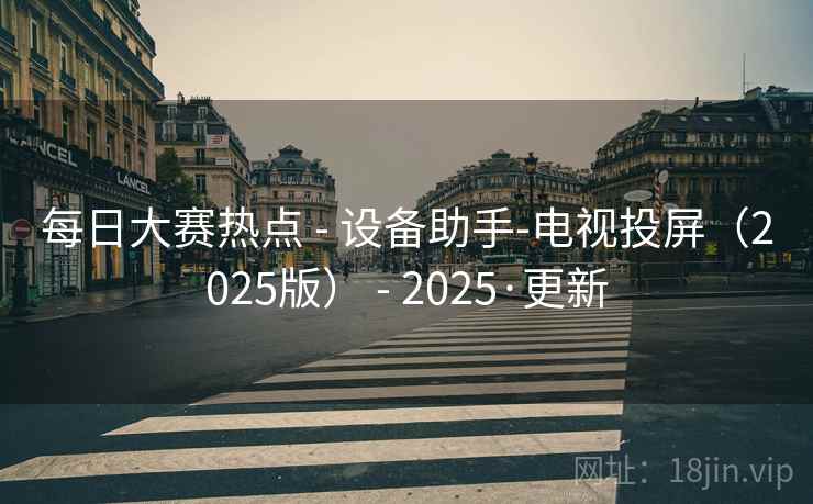 每日大赛热点 - 设备助手-电视投屏（2025版） - 2025·更新