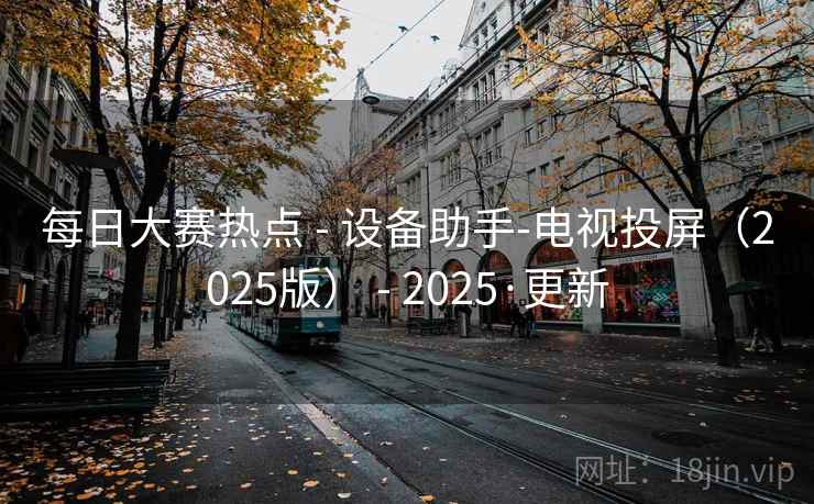 每日大赛热点 - 设备助手-电视投屏（2025版） - 2025·更新