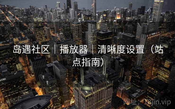 岛遇社区|播放器|清晰度设置(站点指南)
