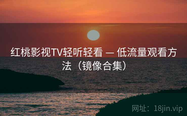 红桃影视TV轻听轻看 — 低流量观看方法(镜像合集)